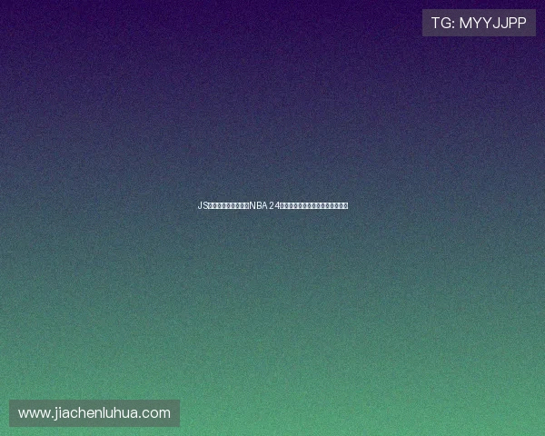 JS体育无插件在线观看NBA 24赛季全程直播实时比分与精彩集锦 JS体育无插件在线观看NBA 24赛季全程直播实时比分与精彩集锦