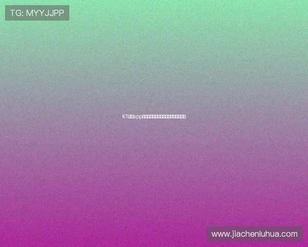 K1体育app官网入口最新下载方式及安全使用指南